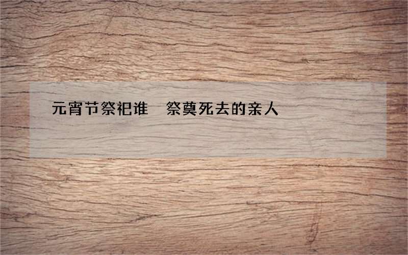 元宵节祭祀谁 祭奠死去的亲人